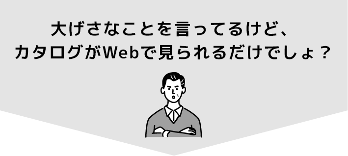 大げさなことを言ってるけど、カタログがWebで見られるだけでしょ？